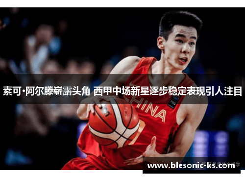 素可·阿尔滕崭露头角 西甲中场新星逐步稳定表现引人注目