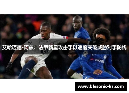 艾哈迈德·阿兹：法甲新星攻击手以速度突破威胁对手防线