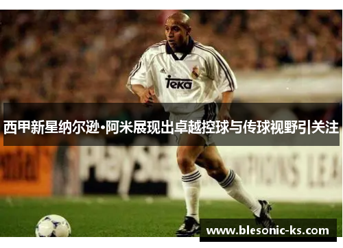 西甲新星纳尔逊·阿米展现出卓越控球与传球视野引关注