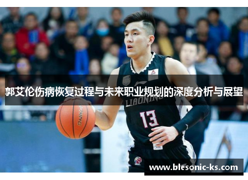 郭艾伦伤病恢复过程与未来职业规划的深度分析与展望
