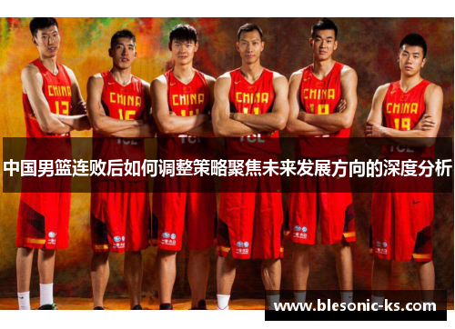 中国男篮连败后如何调整策略聚焦未来发展方向的深度分析