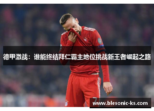 德甲激战：谁能终结拜仁霸主地位挑战新王者崛起之路