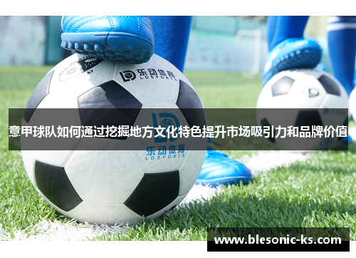 意甲球队如何通过挖掘地方文化特色提升市场吸引力和品牌价值
