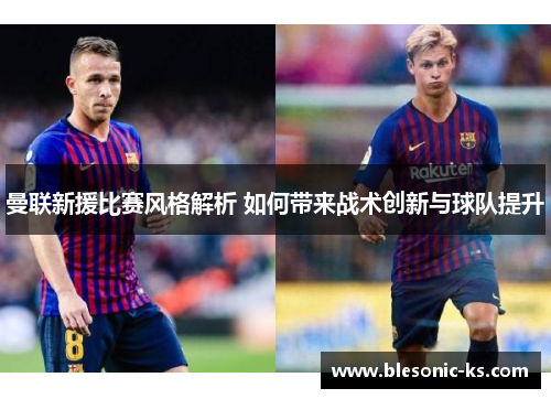 曼联新援比赛风格解析 如何带来战术创新与球队提升