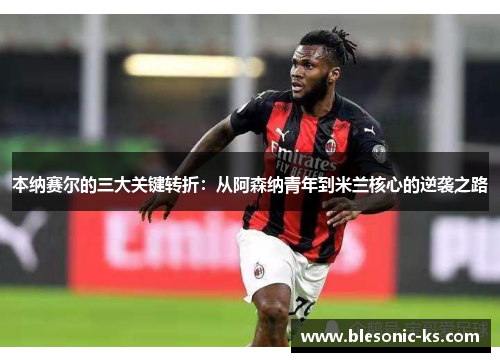 本纳赛尔的三大关键转折：从阿森纳青年到米兰核心的逆袭之路