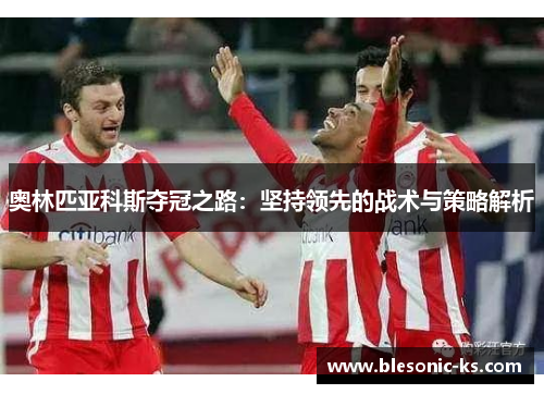 奥林匹亚科斯夺冠之路：坚持领先的战术与策略解析