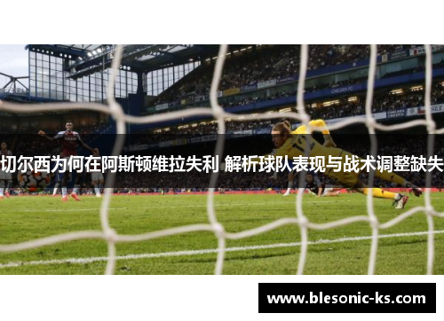 切尔西为何在阿斯顿维拉失利 解析球队表现与战术调整缺失