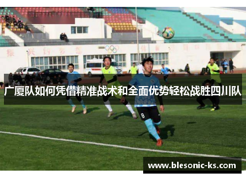 广厦队如何凭借精准战术和全面优势轻松战胜四川队
