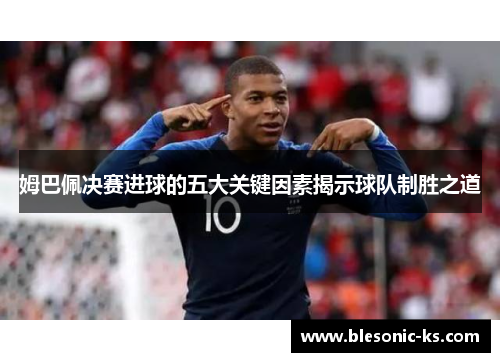 姆巴佩决赛进球的五大关键因素揭示球队制胜之道