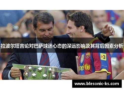 拉波尔塔言论对巴萨球迷心态的深远影响及其背后因素分析