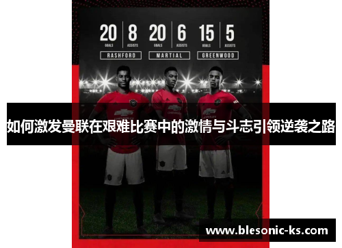 如何激发曼联在艰难比赛中的激情与斗志引领逆袭之路