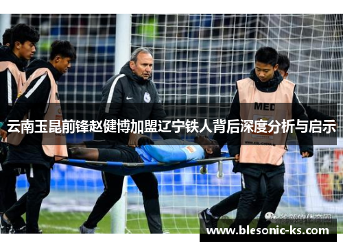 云南玉昆前锋赵健博加盟辽宁铁人背后深度分析与启示