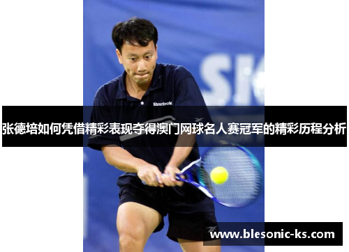 张德培如何凭借精彩表现夺得澳门网球名人赛冠军的精彩历程分析