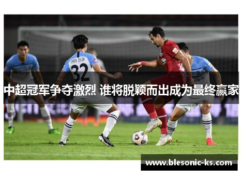 中超冠军争夺激烈 谁将脱颖而出成为最终赢家