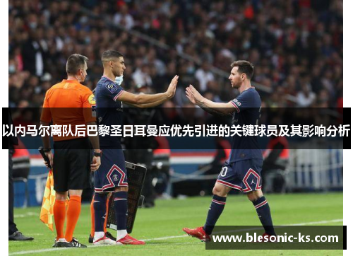 以内马尔离队后巴黎圣日耳曼应优先引进的关键球员及其影响分析