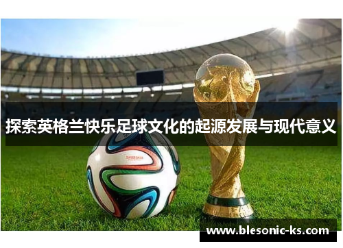 探索英格兰快乐足球文化的起源发展与现代意义