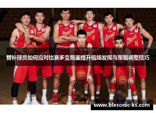 替补球员如何应对比赛多变局面提升临场发挥与策略调整技巧