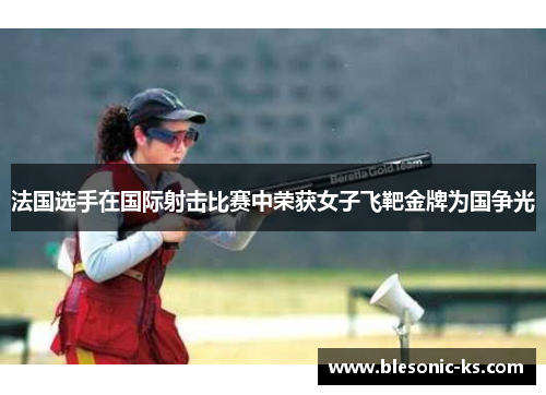 法国选手在国际射击比赛中荣获女子飞靶金牌为国争光