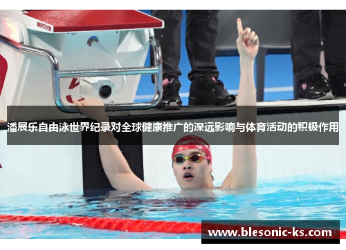潘展乐自由泳世界纪录对全球健康推广的深远影响与体育活动的积极作用