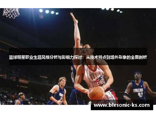 篮球明星职业生涯风格分析与影响力探讨：从技术特点到场外形象的全面剖析