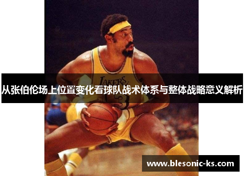 从张伯伦场上位置变化看球队战术体系与整体战略意义解析