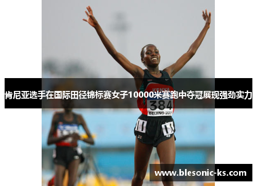 肯尼亚选手在国际田径锦标赛女子10000米赛跑中夺冠展现强劲实力