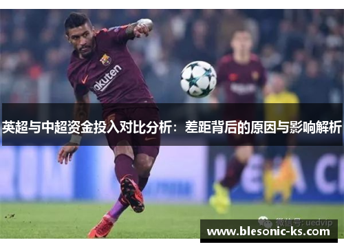英超与中超资金投入对比分析：差距背后的原因与影响解析