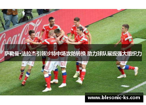 萨勒曼·法拉杰引领沙特中场攻防转换 助力球队展现强大组织力