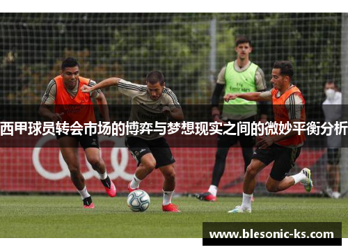 西甲球员转会市场的博弈与梦想现实之间的微妙平衡分析