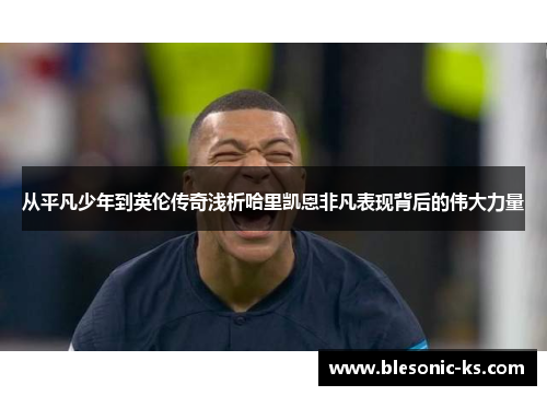 从平凡少年到英伦传奇浅析哈里凯恩非凡表现背后的伟大力量