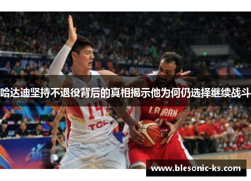 哈达迪坚持不退役背后的真相揭示他为何仍选择继续战斗