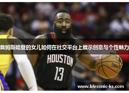 詹姆斯哈登的女儿如何在社交平台上展示创意与个性魅力 詹姆斯哈登的女儿如何在社交平台上展示创意与个性魅力