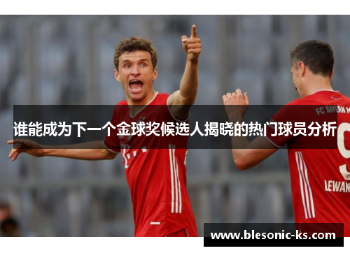 谁能成为下一个金球奖候选人揭晓的热门球员分析